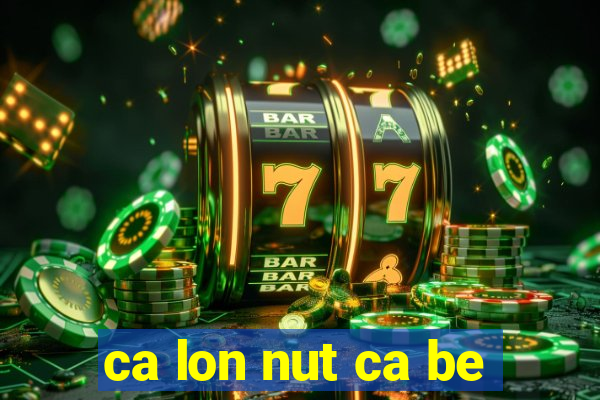 ca lon nut ca be