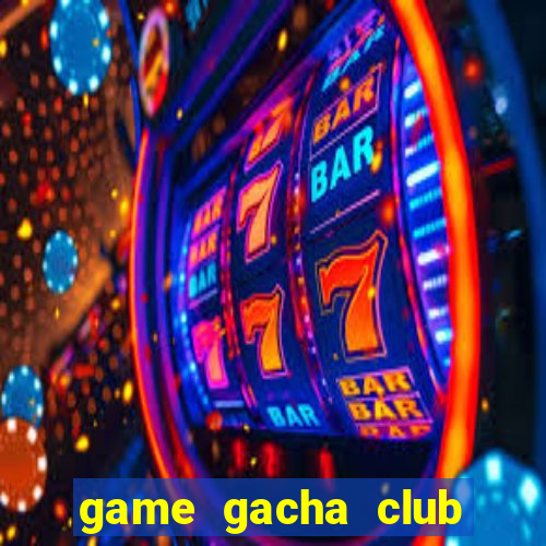 game gacha club miễn phí