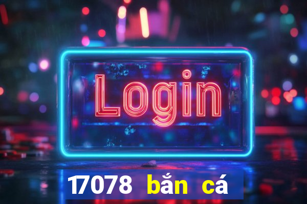 17078 bắn cá Tải về chính thức