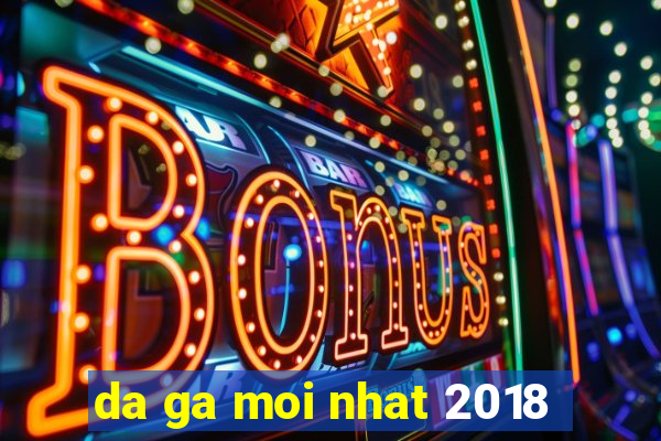 da ga moi nhat 2018