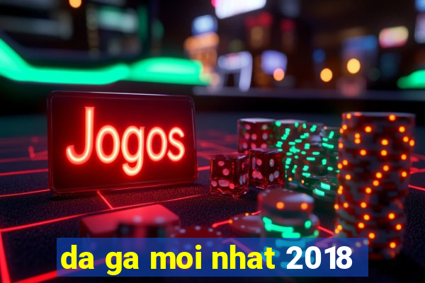 da ga moi nhat 2018