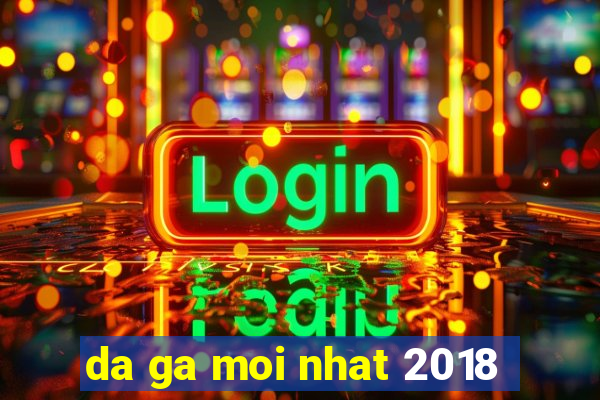 da ga moi nhat 2018