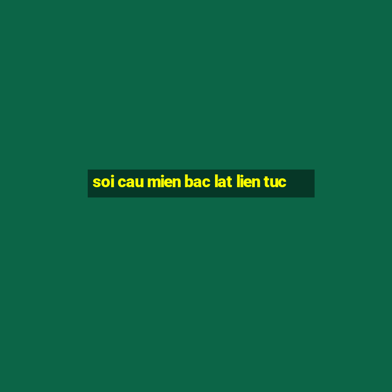 soi cau mien bac lat lien tuc