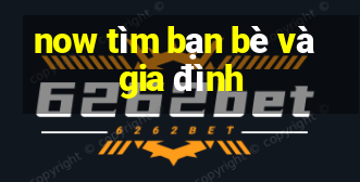 now tìm bạn bè và gia đình