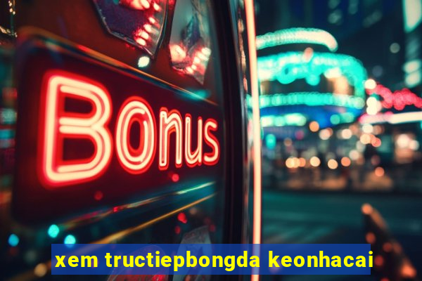 xem tructiepbongda keonhacai