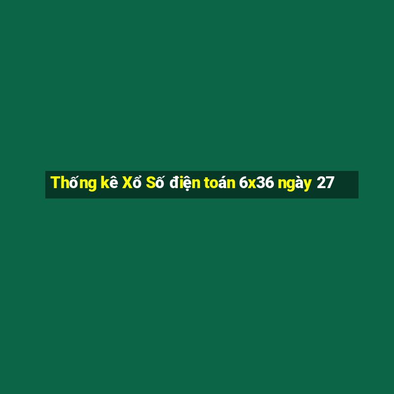 Thống kê Xổ Số điện toán 6x36 ngày 27