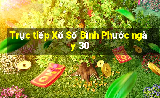 Trực tiếp Xổ Số Bình Phước ngày 30