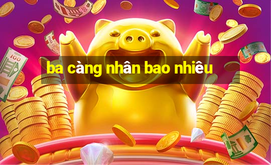 ba càng nhân bao nhiêu