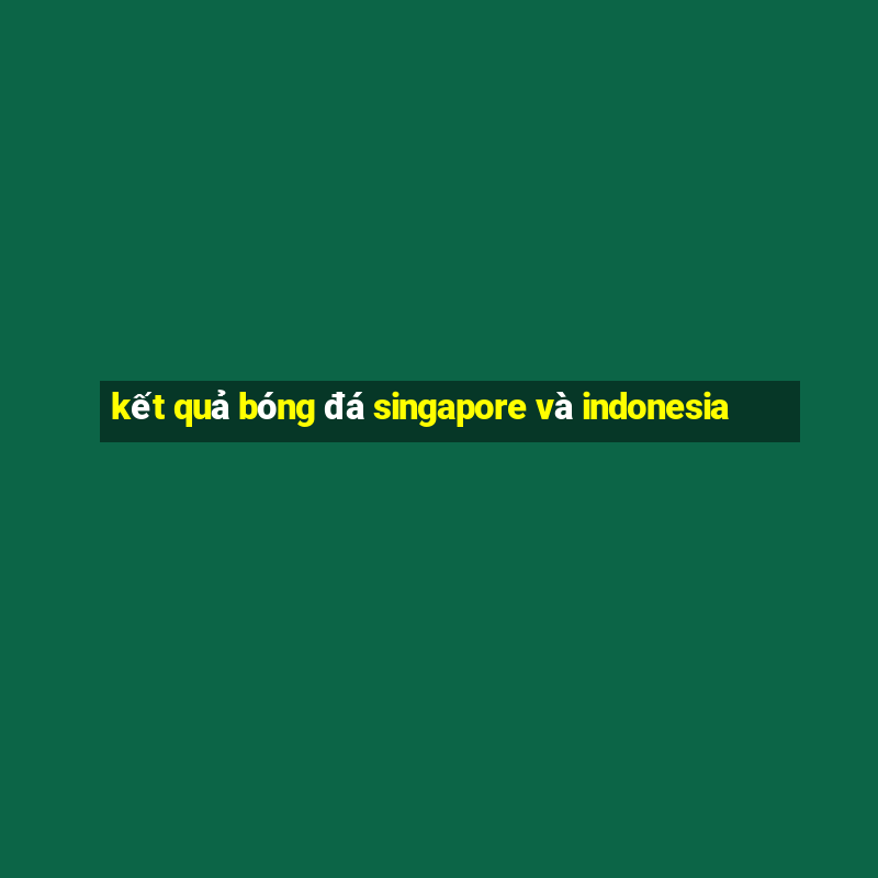 kết quả bóng đá singapore và indonesia