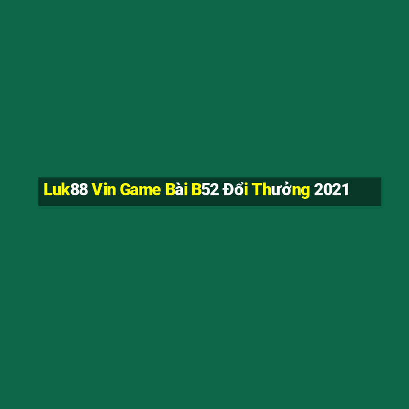 Luk88 Vin Game Bài B52 Đổi Thưởng 2021