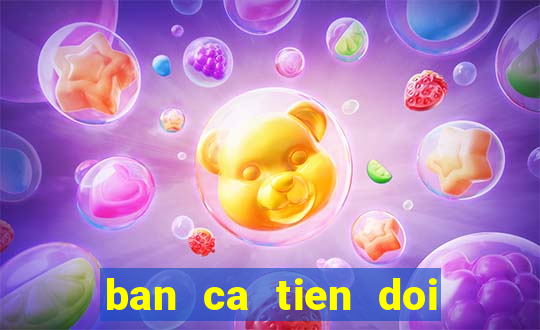 ban ca tien doi thuong 2020