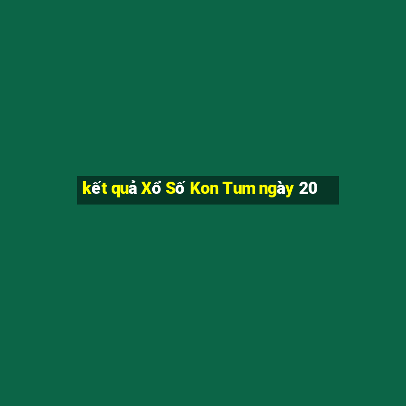 kết quả Xổ Số Kon Tum ngày 20