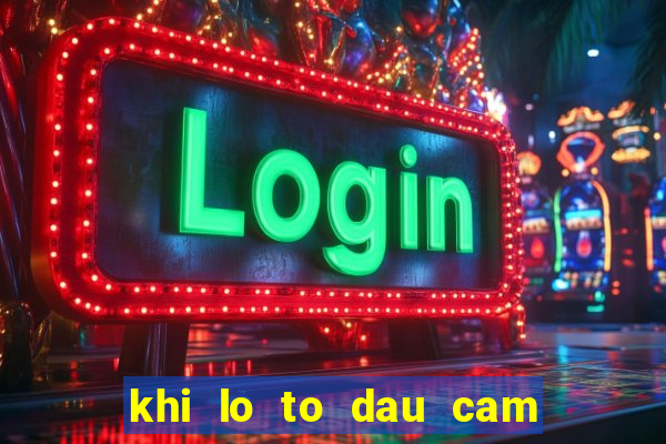 khi lo to dau cam duoi cam