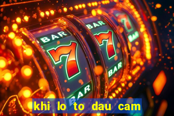 khi lo to dau cam duoi cam