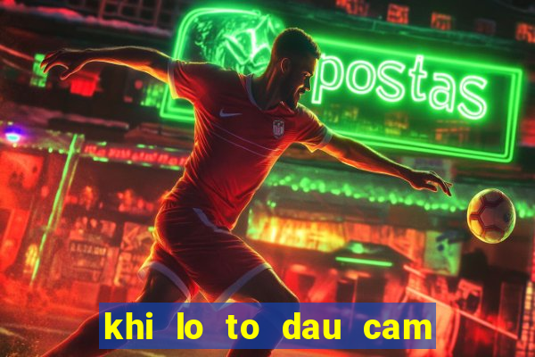 khi lo to dau cam duoi cam