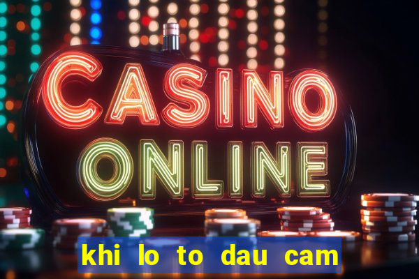 khi lo to dau cam duoi cam