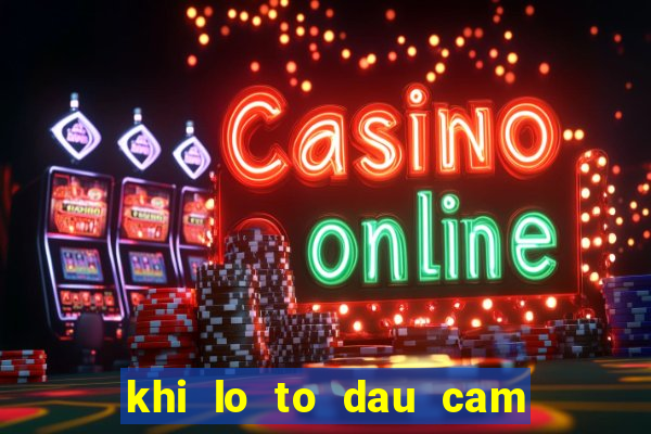 khi lo to dau cam duoi cam