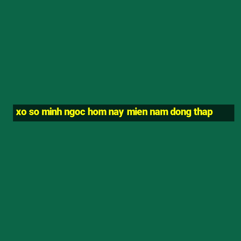 xo so minh ngoc hom nay mien nam dong thap