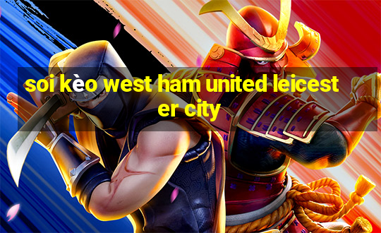 soi kèo west ham united leicester city