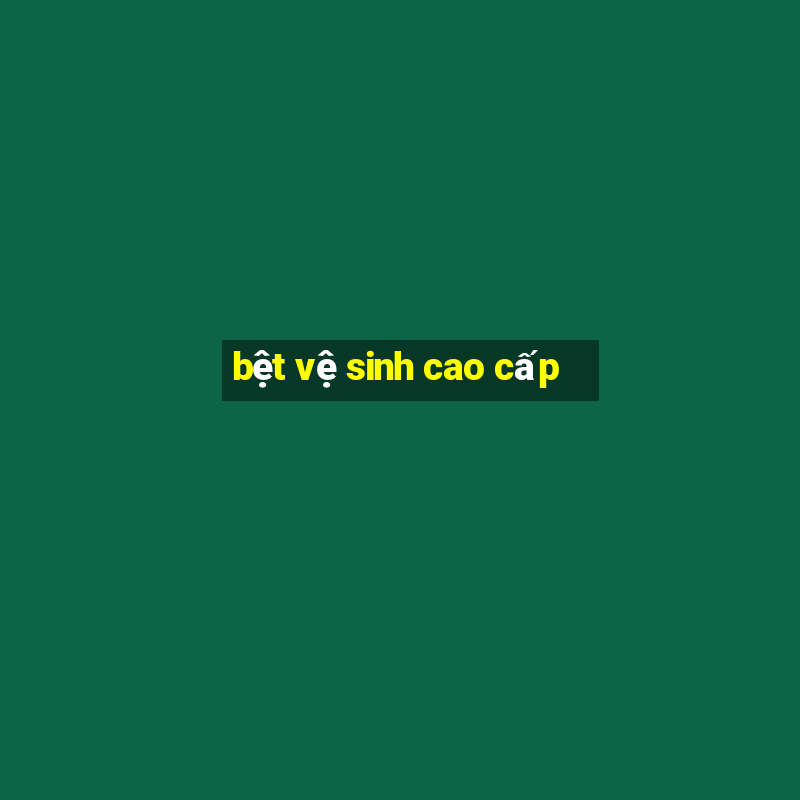 bệt vệ sinh cao cấp