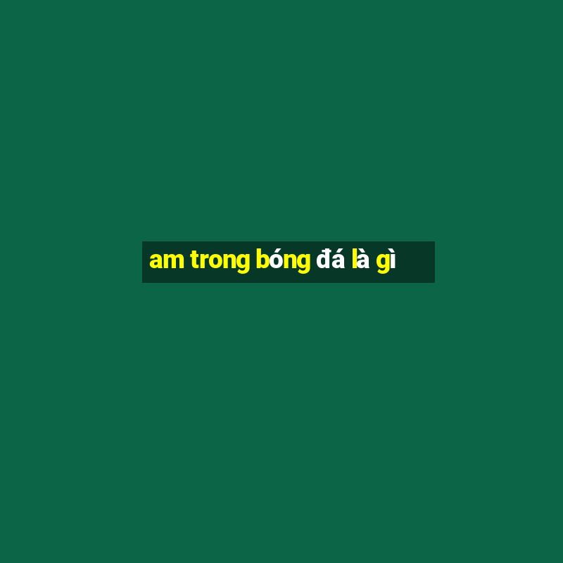 am trong bóng đá là gì