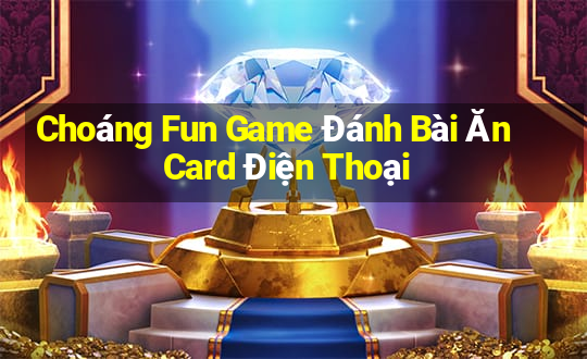 Choáng Fun Game Đánh Bài Ăn Card Điện Thoại