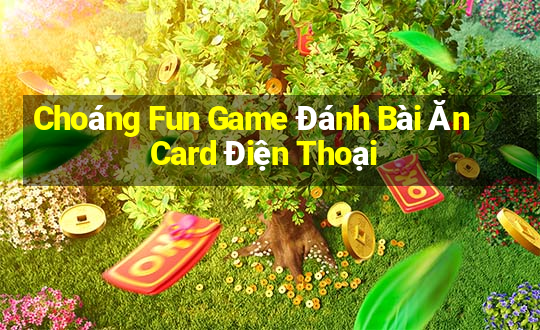 Choáng Fun Game Đánh Bài Ăn Card Điện Thoại