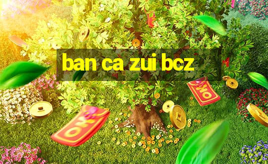 ban ca zui bcz