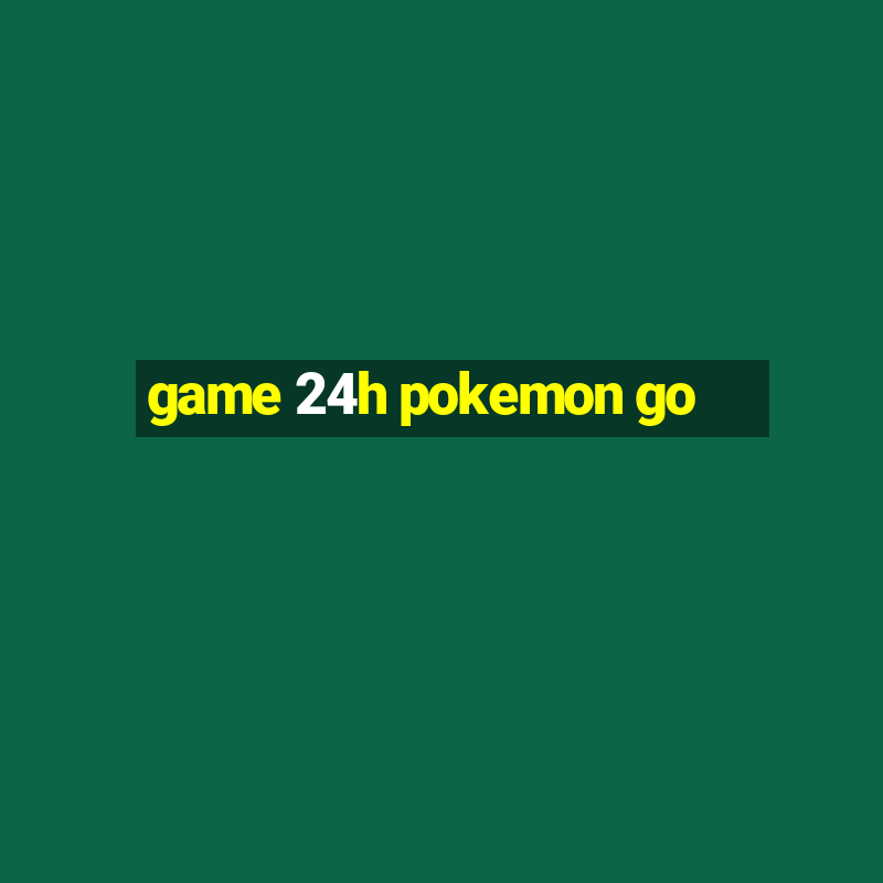 game 24h pokemon go