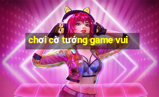 chơi cờ tướng game vui