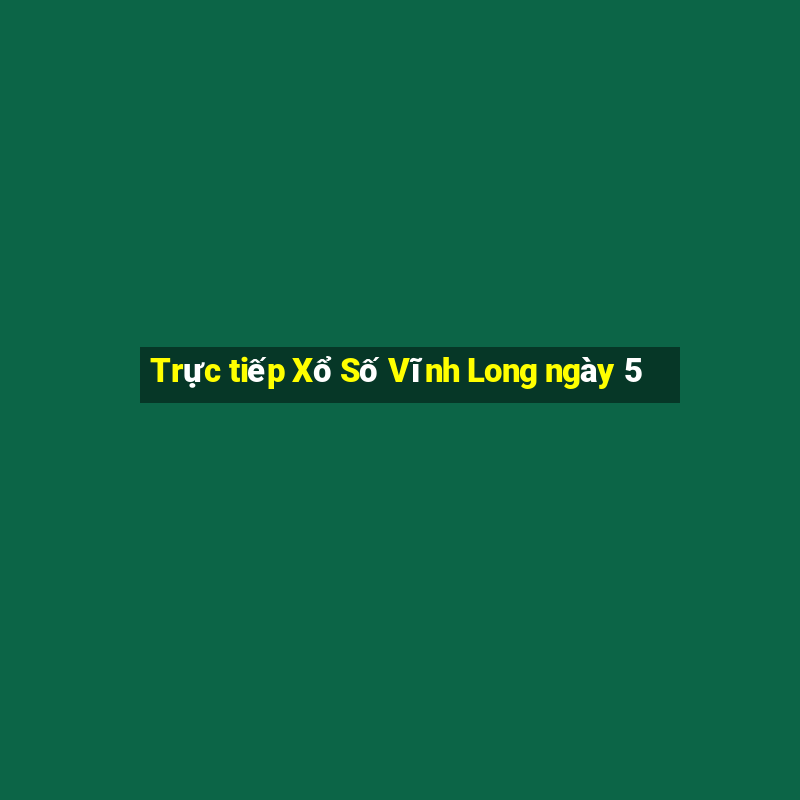 Trực tiếp Xổ Số Vĩnh Long ngày 5