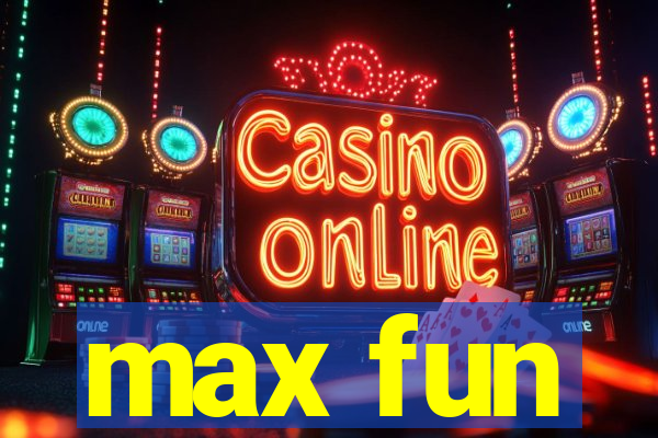 max fun