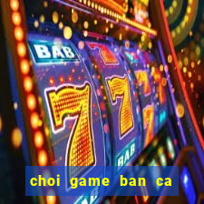 choi game ban ca doi thuong