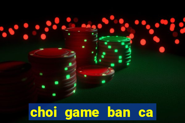 choi game ban ca doi thuong