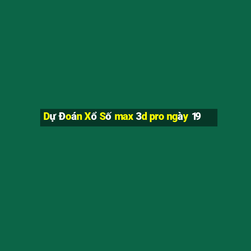 Dự Đoán Xổ Số max 3d pro ngày 19