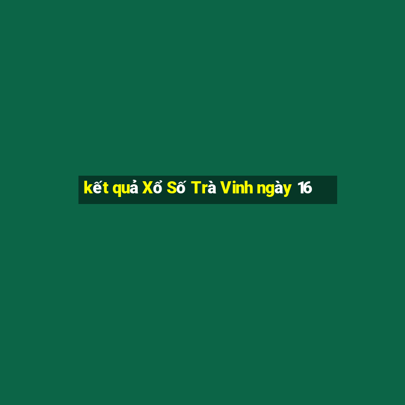 kết quả Xổ Số Trà Vinh ngày 16