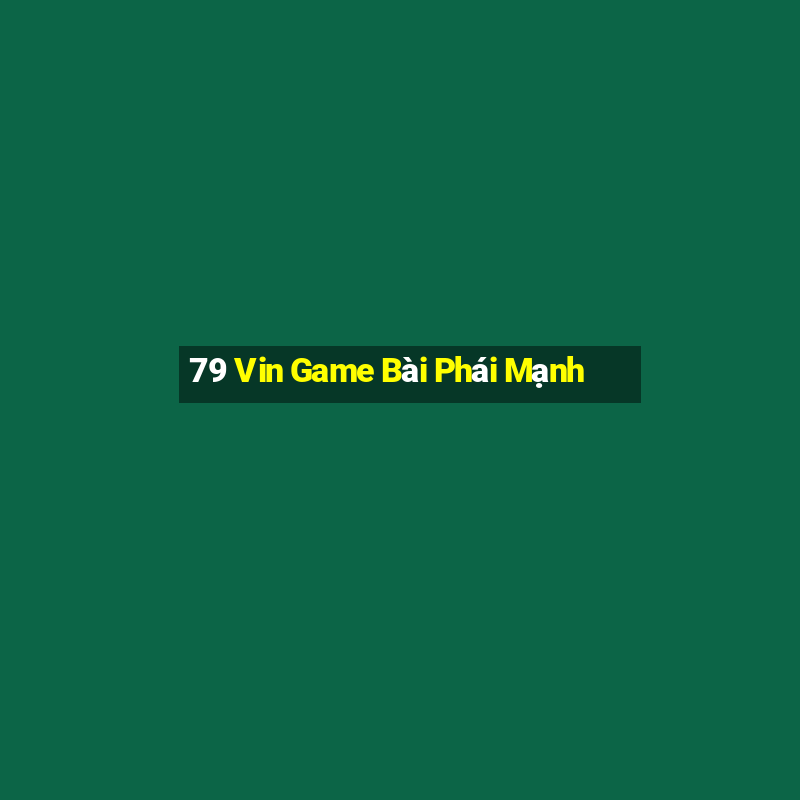 79 Vin Game Bài Phái Mạnh