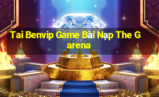 Tai Benvip Game Bài Nạp The Garena