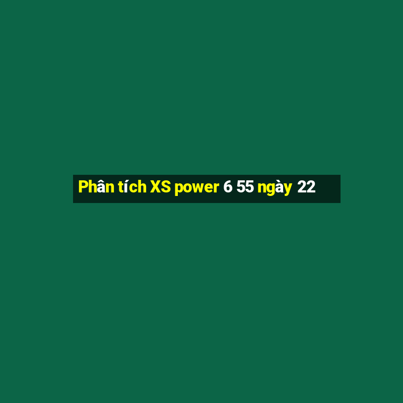 Phân tích XS power 6 55 ngày 22