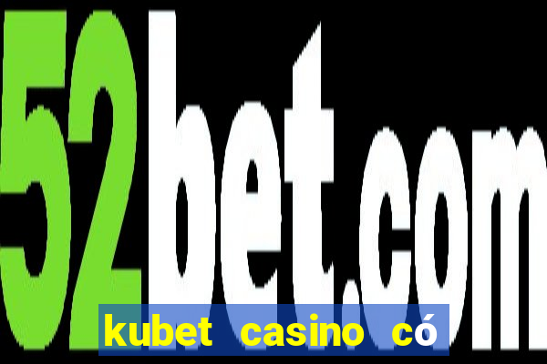 kubet casino có lừa đảo không