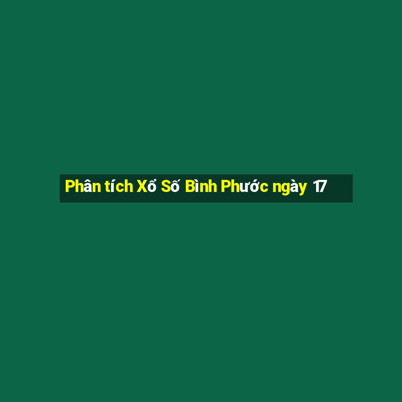 Phân tích Xổ Số Bình Phước ngày 17