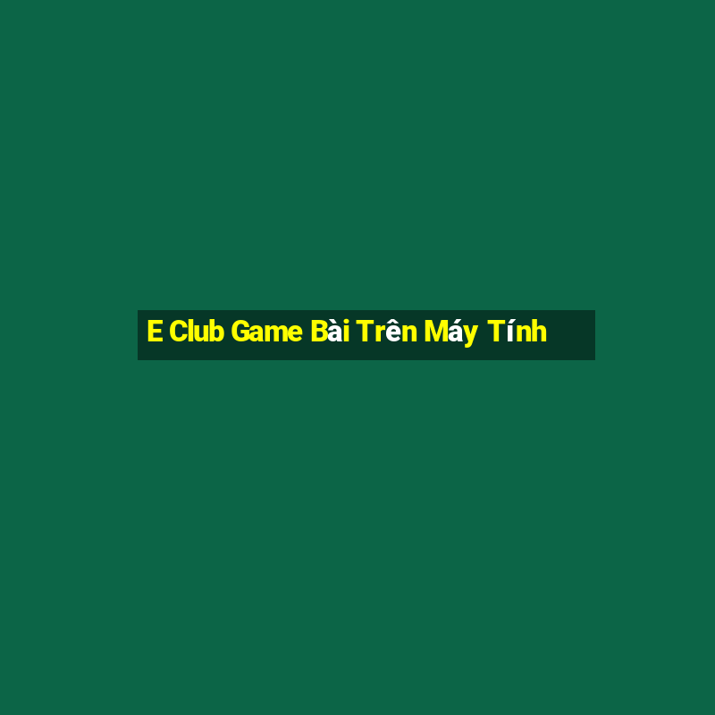 E Club Game Bài Trên Máy Tính