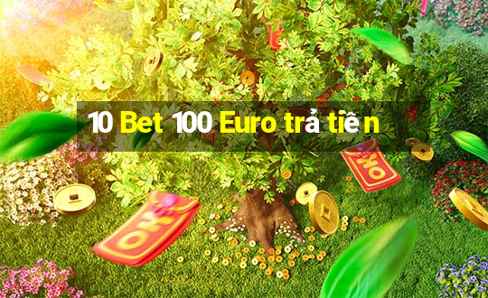 10 Bet 100 Euro trả tiền