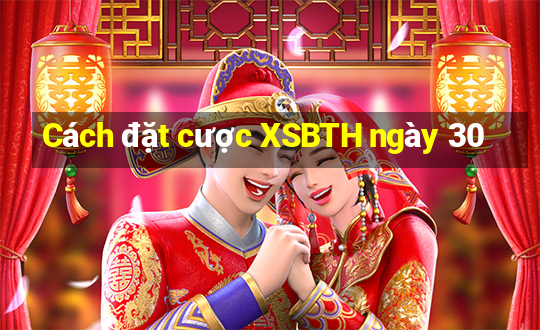 Cách đặt cược XSBTH ngày 30