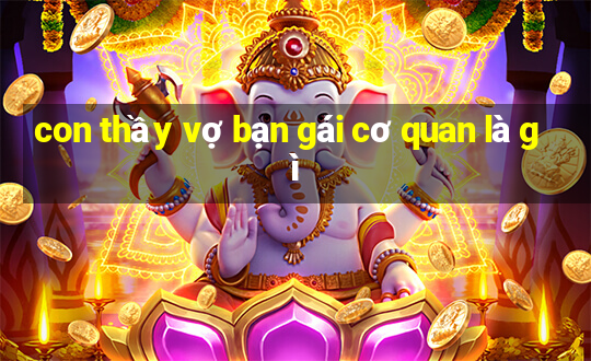 con thầy vợ bạn gái cơ quan là gì