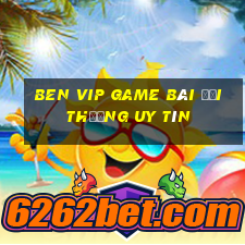 Ben Vip Game Bài Đổi Thưởng Uy Tín