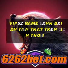 Vip52 Game Đánh Bài An Tiền That Trên Điện Thoại