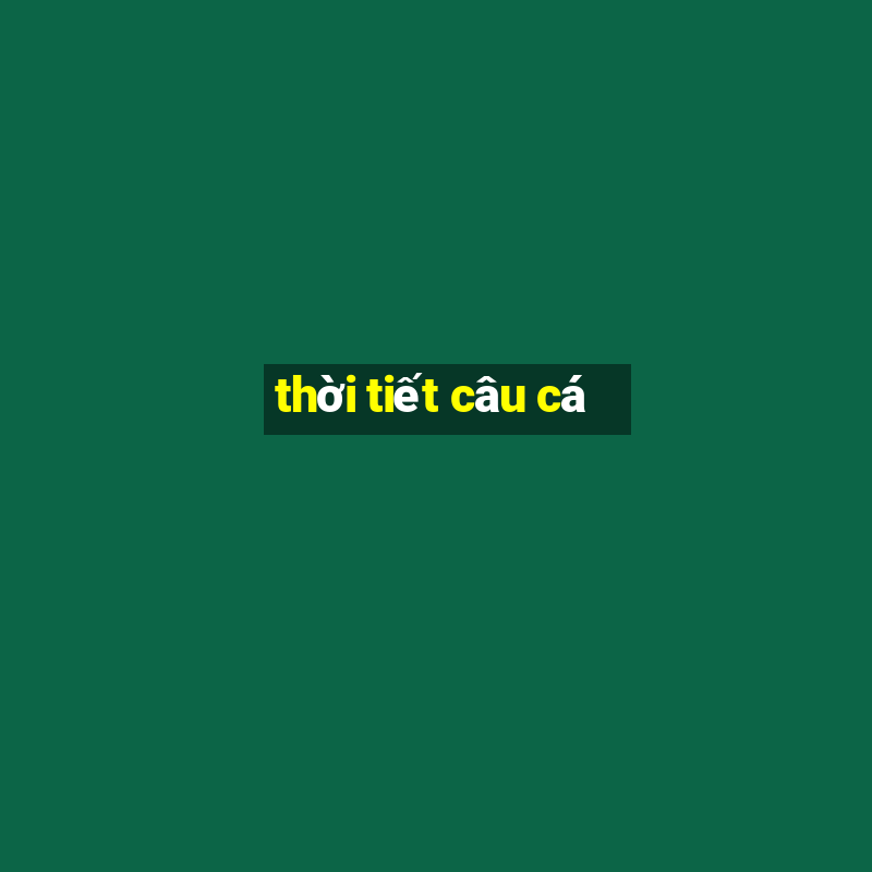 thời tiết câu cá