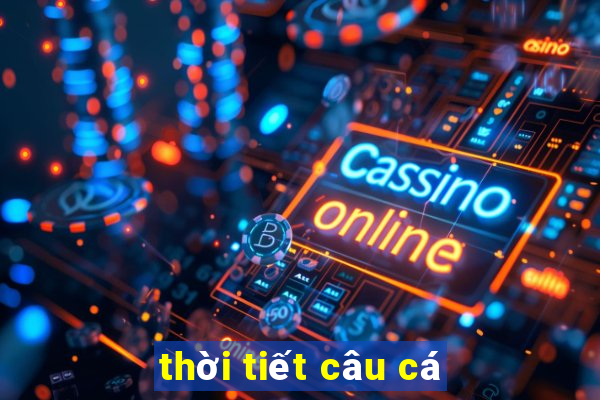 thời tiết câu cá