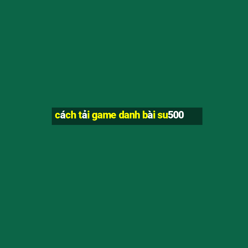 cách tải game danh bài su500